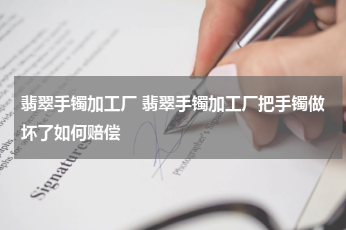 翡翠手镯加工厂 翡翠手镯加工厂把手镯做坏了如何赔偿