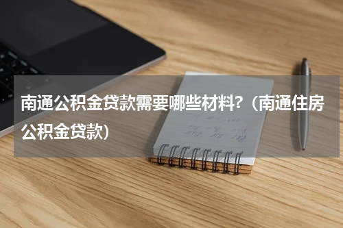 南通公积金贷款需要哪些材料?（南通住房公积金贷款）