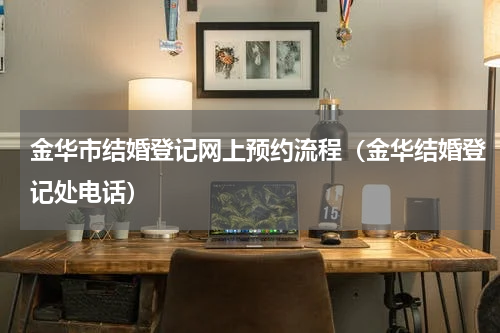 金华市结婚登记网上预约流程（金华结婚登记处电话）