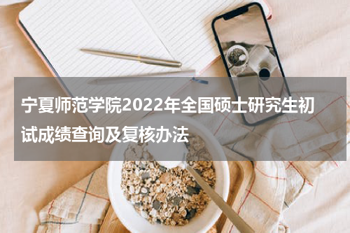 宁夏师范学院2022年全国硕士研究生初试成绩查询及复核办法