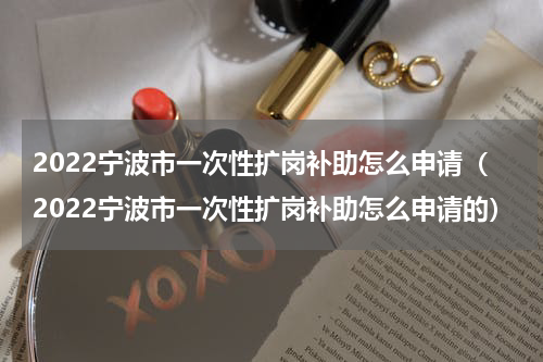 2022宁波市一次性扩岗补助怎么申请（2022宁波市一次性扩岗补助怎么申请的）