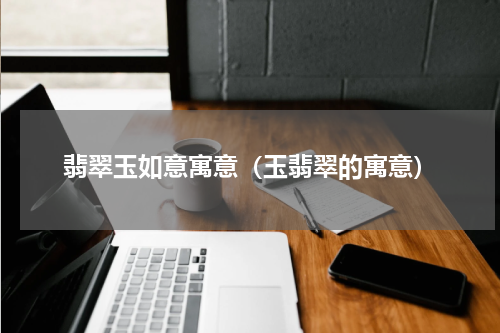 翡翠玉如意寓意（玉翡翠的寓意）