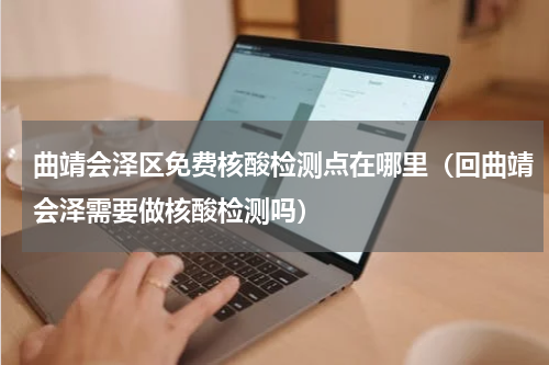 曲靖会泽区免费核酸检测点在哪里（回曲靖会泽需要做核酸检测吗）