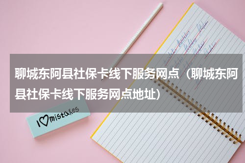 聊城东阿县社保卡线下服务网点（聊城东阿县社保卡线下服务网点地址）