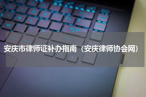 安庆市律师证补办指南（安庆律师协会网）