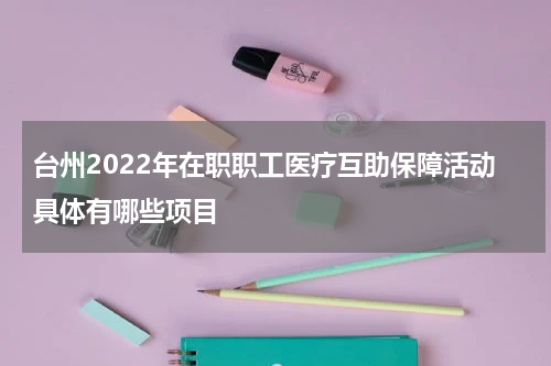 台州2022年在职职工医疗互助保障活动具体有哪些项目