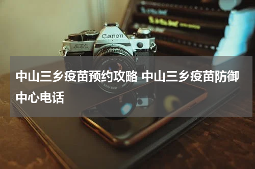 中山三乡疫苗预约攻略 中山三乡疫苗防御中心电话