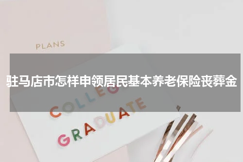 驻马店市怎样申领居民基本养老保险丧葬金