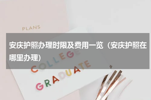 安庆护照办理时限及费用一览（安庆护照在哪里办理）