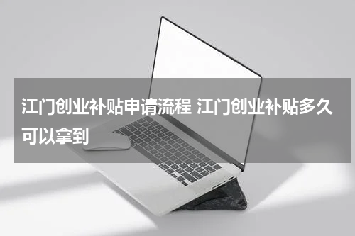 江门创业补贴申请流程 江门创业补贴多久可以拿到