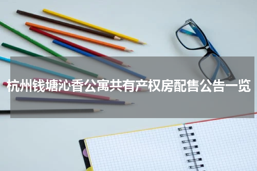 杭州钱塘沁香公寓共有产权房配售公告一览
