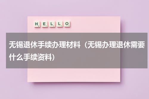 无锡退休手续办理材料（无锡办理退休需要什么手续资料）