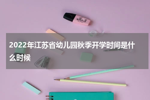 2022年江苏省幼儿园秋季开学时间是什么时候