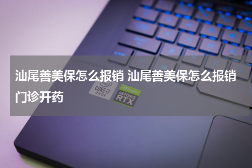 汕尾善美保怎么报销 汕尾善美保怎么报销门诊开药