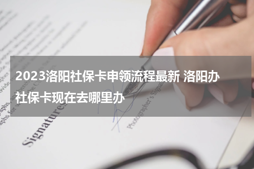 2023洛阳社保卡申领流程最新 洛阳办社保卡现在去哪里办