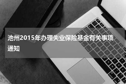 池州2015年办理失业保险基金有关事项通知