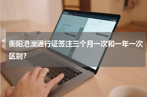 衡阳港澳通行证签注三个月一次和一年一次区别？