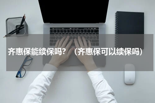 齐惠保能续保吗？（齐惠保可以续保吗）