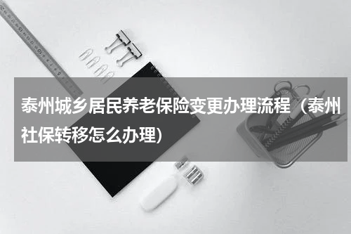 泰州城乡居民养老保险变更办理流程（泰州社保转移怎么办理）