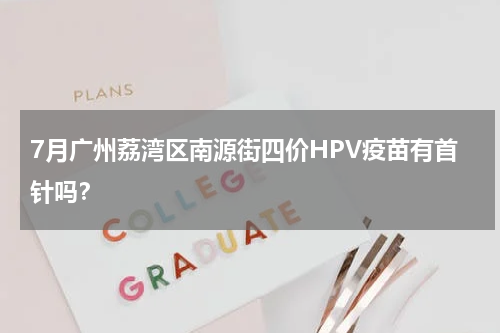 7月广州荔湾区南源街四价HPV疫苗有首针吗？