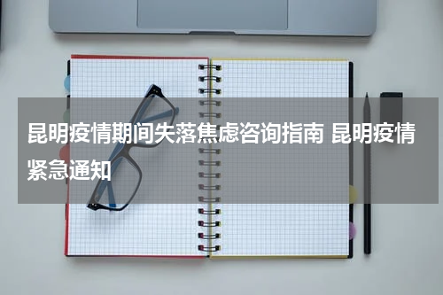昆明疫情期间失落焦虑咨询指南 昆明疫情紧急通知