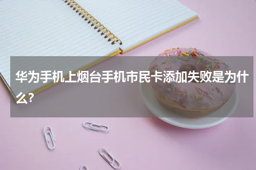 华为手机上烟台手机市民卡添加失败是为什么？