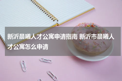 新沂晨曦人才公寓申请指南 新沂市晨曦人才公寓怎么申请