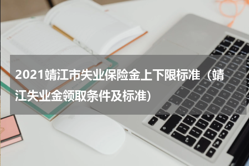 2021靖江市失业保险金上下限标准（靖江失业金领取条件及标准）