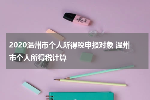 2020温州市个人所得税申报对象 温州市个人所得税计算