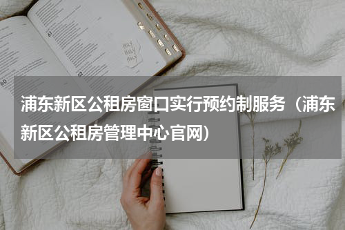 浦东新区公租房窗口实行预约制服务（浦东新区公租房管理中心官网）