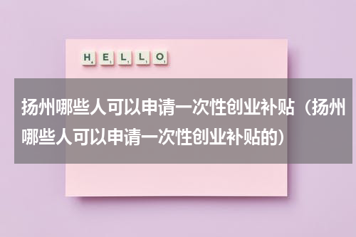 扬州哪些人可以申请一次性创业补贴（扬州哪些人可以申请一次性创业补贴的）