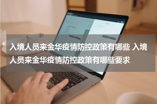 入境人员来金华疫情防控政策有哪些 入境人员来金华疫情防控政策有哪些要求