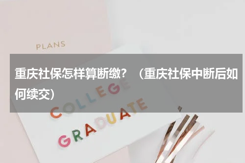 重庆社保怎样算断缴？（重庆社保中断后如何续交）