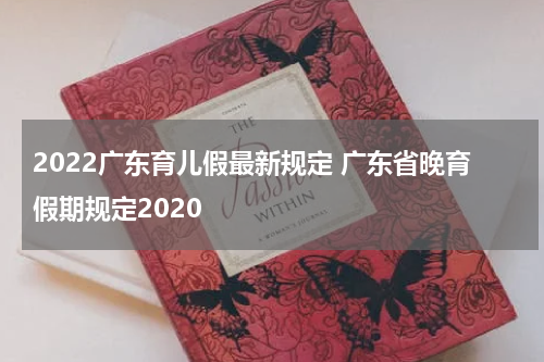 2022广东育儿假最新规定 广东省晚育假期规定2020