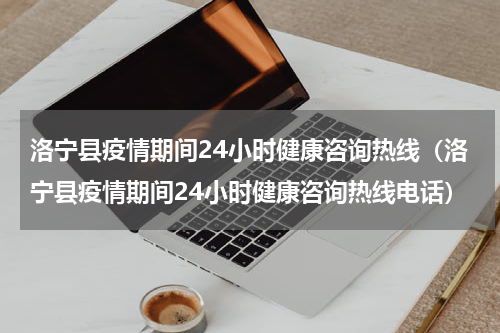 洛宁县疫情期间24小时健康咨询热线（洛宁县疫情期间24小时健康咨询热线电话）