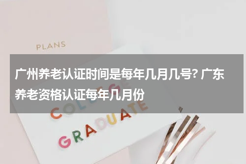 广州养老认证时间是每年几月几号? 广东养老资格认证每年几月份