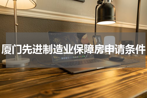 厦门先进制造业保障房申请条件