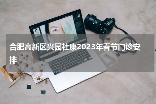 合肥高新区兴园社康2023年春节门诊安排