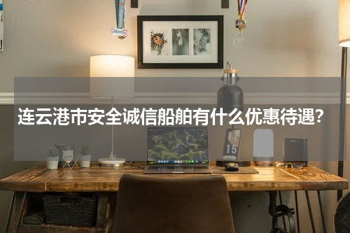 连云港市安全诚信船舶有什么优惠待遇？