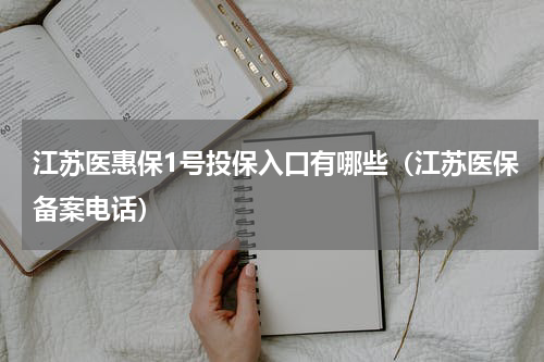 江苏医惠保1号投保入口有哪些（江苏医保备案电话）
