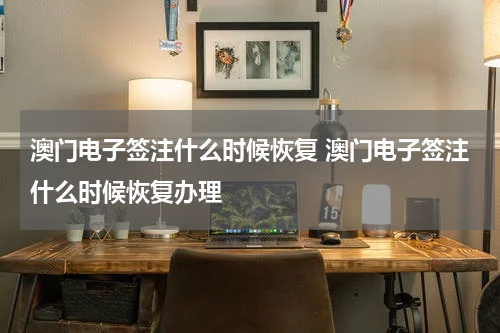 澳门电子签注什么时候恢复 澳门电子签注什么时候恢复办理