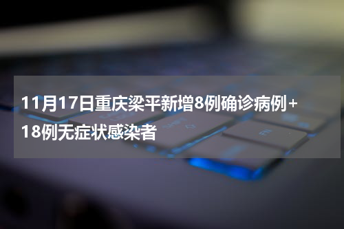 11月17日重庆梁平新增8例确诊病例+18例无症状感染者