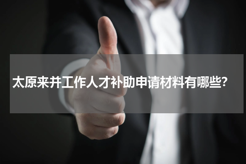 太原来并工作人才补助申请材料有哪些？