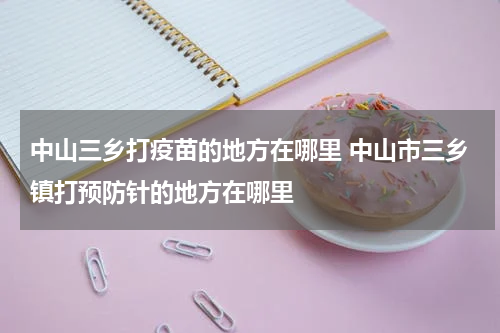 中山三乡打疫苗的地方在哪里 中山市三乡镇打预防针的地方在哪里