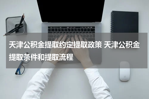 天津公积金提取约定提取政策 天津公积金提取条件和提取流程