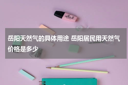 岳阳天然气的具体用途 岳阳居民用天然气价格是多少