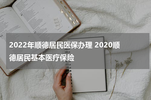 2022年顺德居民医保办理 2020顺德居民基本医疗保险