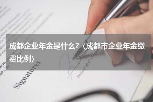 成都企业年金是什么?（成都市企业年金缴费比例）