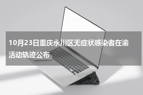 10月23日重庆永川区无症状感染者在渝活动轨迹公布