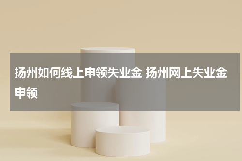 扬州如何线上申领失业金 扬州网上失业金申领